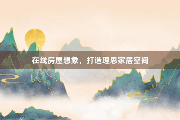在线房屋想象，打造理思家居空间