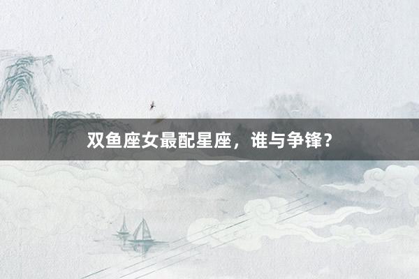 双鱼座女最配星座，谁与争锋？