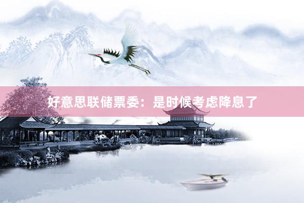 好意思联储票委：是时候考虑降息了