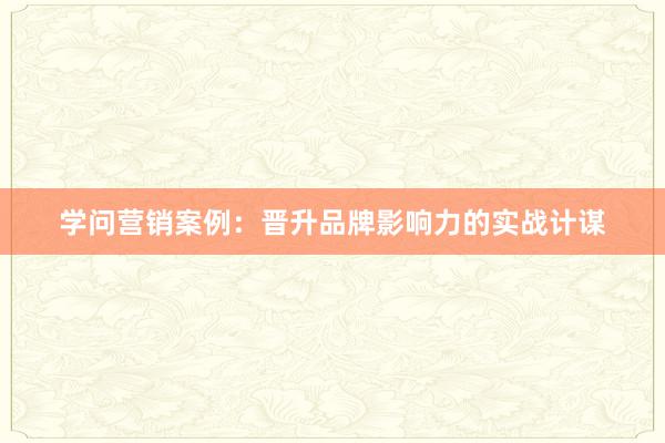 学问营销案例：晋升品牌影响力的实战计谋